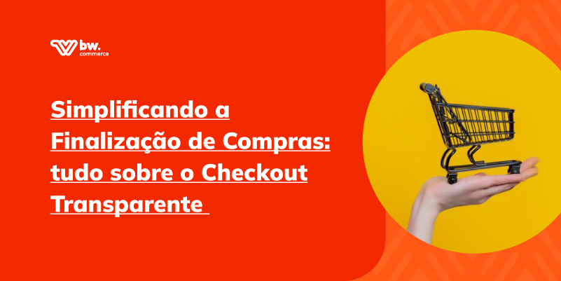 Simplificando a Finalização de Compras: tudo sobre o checkout transparente